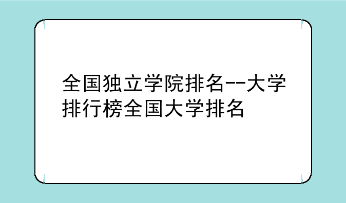 全国独立学院排名--大学排行榜全国大学排名