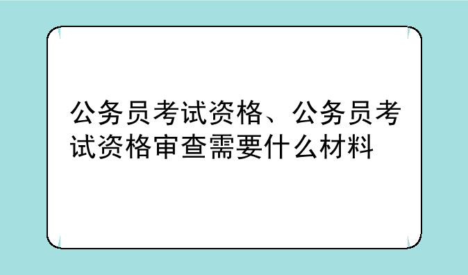 公务员考试资格、公务员考试资格审查需要什么材料
