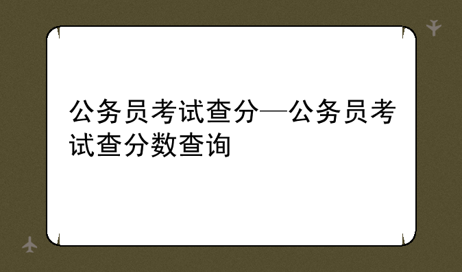 公务员考试查分—公务员考试查分数