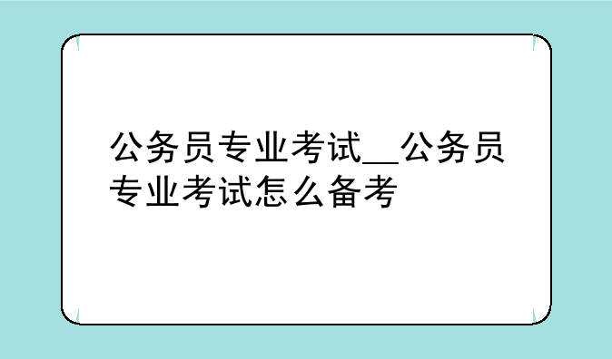 公务员专业考试__公务员专业考试怎么