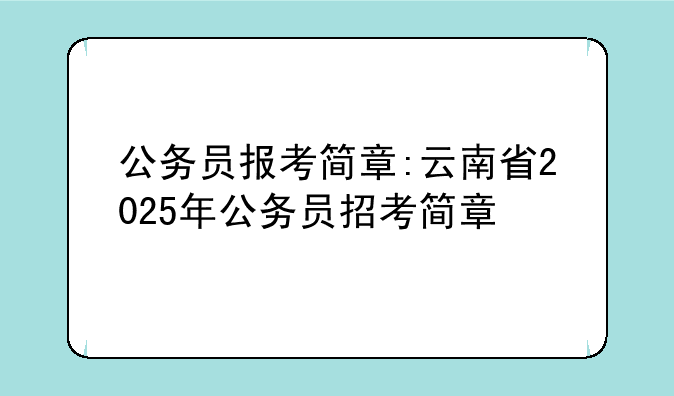 公务员报考简章:云南省2025年公务员招考简章