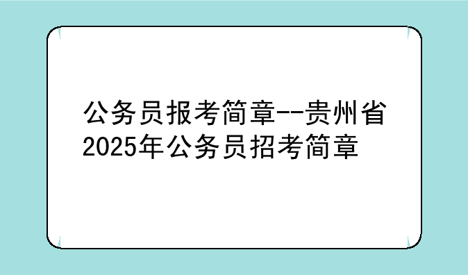 公务员报考简章--贵州省2025年公务员