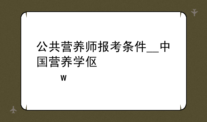 公共营养师报考条件__中国营养学会公共营养师报考条件