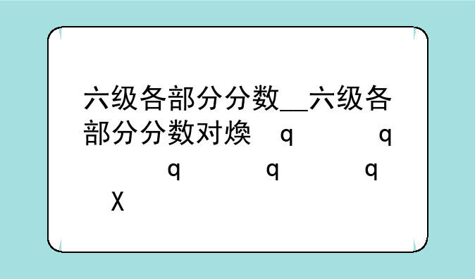 六级各部分分数__六级各部分分数对照表