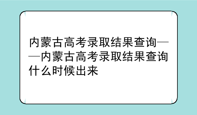 内蒙古高考录取结果查询——内蒙古高考录取结果查询什么时候出来