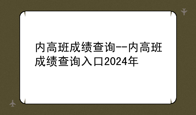 内高班成绩查询--内高班成绩查询入口2024年