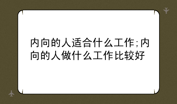 内向的人适合什么工作;内向的人做什么工作比较好