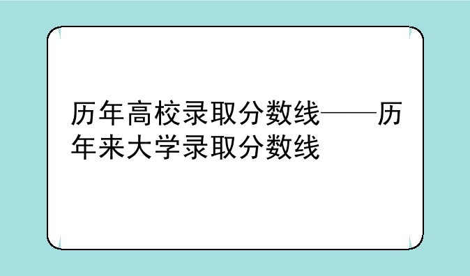 历年高校录取分数线——历年来大学录取分数线