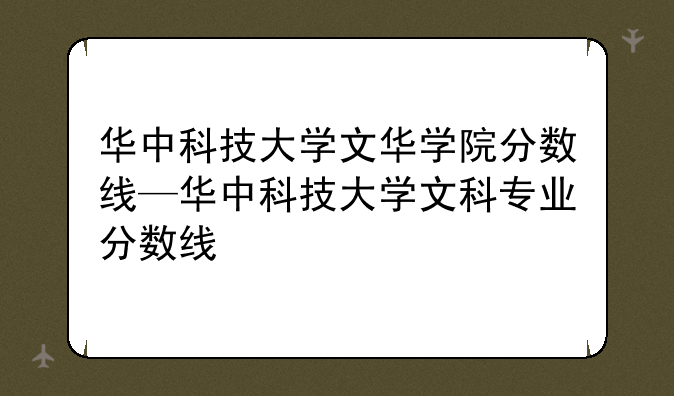 华中科技大学文华学院分数线—华中科技大学文科专业分数线