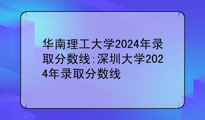 华南理工大学2024年录取分数线:深圳大