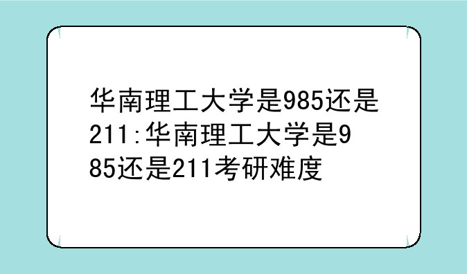 华南理工大学是985还是211:华南理工大学是985还是211考研难度