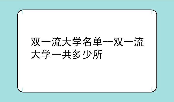 双一流大学名单--双一流大学一共多少所